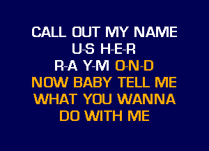 CALL OUT MY NAME
US H-E-R
R-A Y-M O-N-D
NOW BABY TELL ME
WHAT YOU WANNA
DO WITH ME