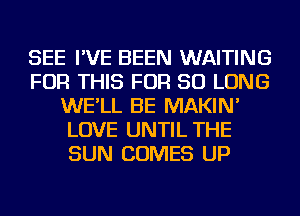 SEE I'VE BEEN WAITING
FOR THIS FOR SO LONG
WE'LL BE MAKIN'
LOVE UNTIL THE
SUN COMES UP