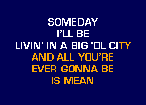 SOMEDAY
I'LL BE
LIVIN' IN A BIG 'UL CITY

AND ALL YOUPE
EVER GONNA BE
IS MEAN