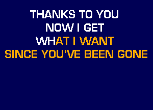 THANKS TO YOU
NOWI GET
WHAT I WANT
SINCE YOU'VE BEEN GONE