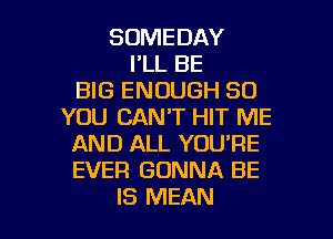 SOMEDAY
I'LL BE
BIG ENOUGH SO
YOU CAN'T HIT ME
AND ALL YOU'RE
EVER GONNA BE

IS MEAN l