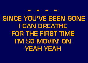 SINCE YOU'VE BEEN GONE
I CAN BREATHE
FOR THE FIRST TIME
I'M SO MOVIM 0N
YEAH YEAH