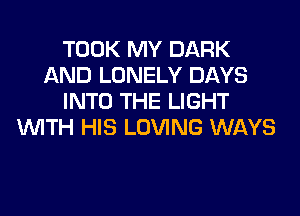 TOOK MY DARK
AND LONELY DAYS
INTO THE LIGHT
WITH HIS LOVING WAYS
