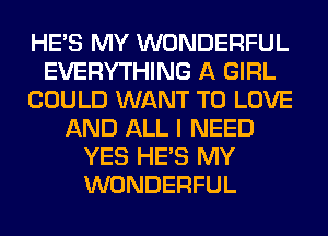 HE'S MY WONDERFUL
EVERYTHING A GIRL
COULD WANT TO LOVE
AND ALL I NEED
YES HE'S MY
WONDERFUL