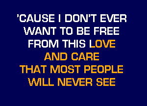'CAUSE I DON'T EVER
WANT TO BE FREE
FROM THIS LOVE
AND CARE
THAT MOST PEOPLE
WLL NEVER SEE