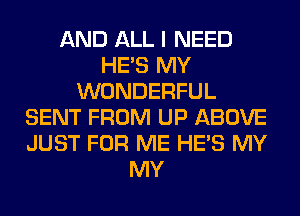 AND ALL I NEED
HE'S MY
WONDERFUL
SENT FROM UP ABOVE
JUST FOR ME HE'S MY
MY