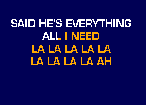 SAID HE'S EVERYTHING
ALL I NEED
LA LA LA LA LA

LALALALAAH