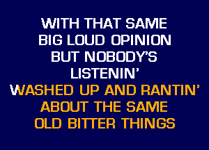 WITH THAT SAME
BIG LOUD OPINION
BUT NOBODYB
LISTENIN'
WASHED UP AND RANTIN'
ABOUT THE SAME
OLD BI'ITEFl THINGS