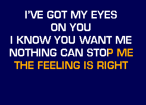 I'VE GOT MY EYES
ON YOU
I KNOW YOU WANT ME
NOTHING CAN STOP ME
THE FEELING IS RIGHT