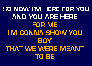 50 NOW I'M HERE FOR YOU
AND YOU ARE HERE
FOR ME
I'M GONNA SHOW YOU
BUY
THAT WE WERE MEANT
TO BE