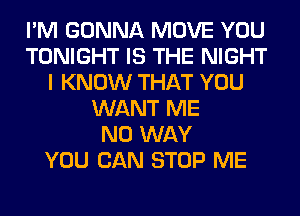 I'M GONNA MOVE YOU
TONIGHT IS THE NIGHT
I KNOW THAT YOU
WANT ME
NO WAY
YOU CAN STOP ME