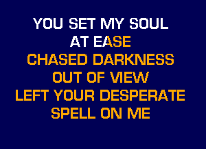 YOU SET MY SOUL
AT EASE
CHASED DARKNESS
OUT OF VIEW
LEFT YOUR DESPERATE
SPELL ON ME