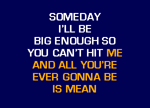 SOMEDAY
I'LL BE
BIG ENOUGH SO
YOU CAN'T HIT ME
AND ALL YOU'RE
EVER GONNA BE

IS MEAN l