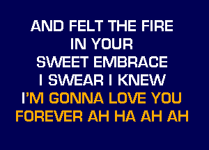 AND FELT THE FIRE
IN YOUR
SWEET EMBRACE
I SWEAR I KNEW
I'M GONNA LOVE YOU
FOREVER AH HA AH AH