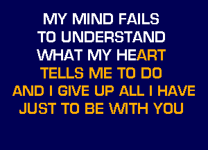 MY MIND FAILS
TO UNDERSTAND
WHAT MY HEART

TELLS ME TO DO
AND I GIVE UP ALL I HAVE

JUST TO BE WITH YOU