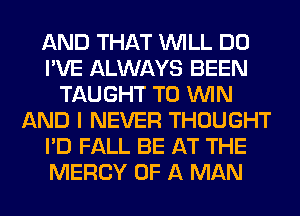 AND THAT WILL DO
I'VE ALWAYS BEEN
TAUGHT TO WIN
AND I NEVER THOUGHT
I'D FALL BE AT THE
MERCY OF A MAN