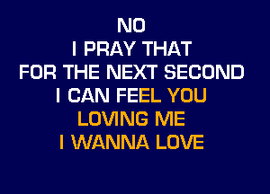 NO
I PRAY THAT
FOR THE NEXT SECOND
I CAN FEEL YOU
LOVING ME
I WANNA LOVE