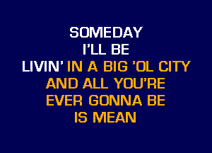 SOMEDAY
I'LL BE
LIVIN' IN A BIG 'UL CITY

AND ALL YOUPE
EVER GONNA BE
IS MEAN