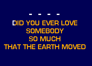 DID YOU EVER LOVE
SOMEBODY
SO MUCH
THAT THE EARTH MOVED
