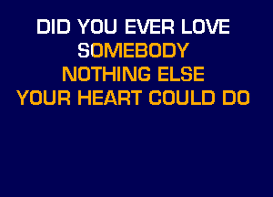 DID YOU EVER LOVE
SOMEBODY
NOTHING ELSE
YOUR HEART COULD DO