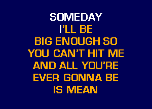 SOMEDAY
I'LL BE
BIG ENOUGH SO
YOU CAN'T HIT ME
AND ALL YOU'RE
EVER GONNA BE

IS MEAN l