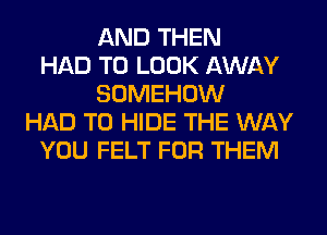 AND THEN
HAD TO LOOK AWAY
SOMEHOW
HAD TO HIDE THE WAY
YOU FELT FOR THEM