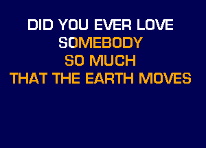 DID YOU EVER LOVE
SOMEBODY
SO MUCH
THAT THE EARTH MOVES