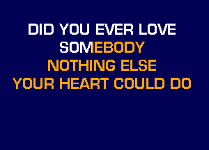 DID YOU EVER LOVE
SOMEBODY
NOTHING ELSE
YOUR HEART COULD DO