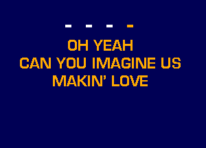 OH YEAH
CAN YOU IMAGINE US

MAKIN' LOVE