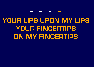 YOUR LIPS UPON MY LIPS
YOUR FINGERTIPS
ON MY FINGERTIPS