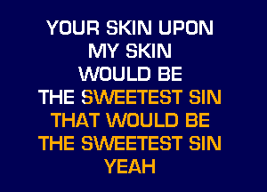 YOUR SKIN UPON
MY SKIN
WOULD BE
THE SWEETEST SIN
THAT WOULD BE
THE SWEETEST SIN
YEAH