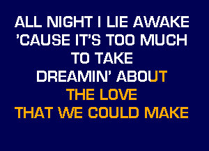 ALL NIGHT I LIE AWAKE
'CAUSE ITS TOO MUCH
TO TAKE
DREAMIN' ABOUT
THE LOVE
THAT WE COULD MAKE