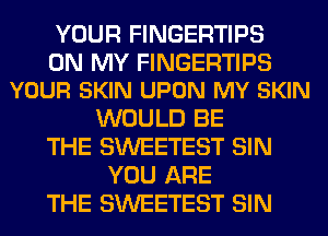 YOUR FINGERTIPS

ON MY FINGERTIPS
YOUR SKIN UPON MY SKIN

WOULD BE
THE SWEETEST SIN
YOU ARE
THE SWEETEST SIN