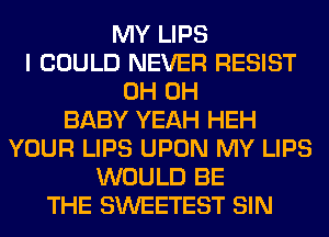 MY LIPS
I COULD NEVER RESIST
0H 0H
BABY YEAH HEH
YOUR LIPS UPON MY LIPS
WOULD BE
THE SWEETEST SIN