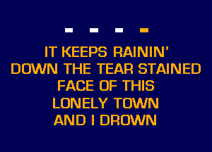 IT KEEPS RAININ'
DOWN THE TEAR STAINED
FACE OF THIS
LONELY TOWN
AND I BROWN