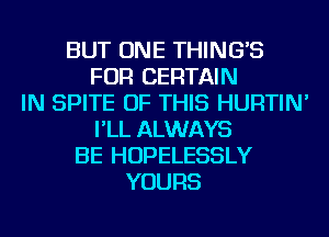 BUT ONE THING'S
FOR CERTAIN
IN SPITE OF THIS HURTIN'
I'LL ALWAYS
BE HOPELESSLY
YOURS