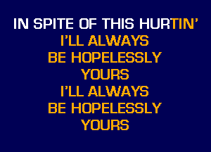 IN SPITE OF THIS HURTIN'
I'LL ALWAYS
BE HOPELESSLY
YOURS
I'LL ALWAYS
BE HOPELESSLY
YOURS