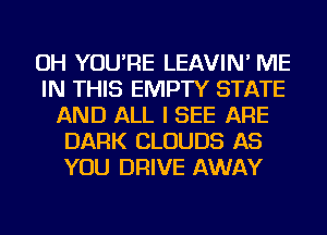 OH YOU'RE LEAVIN' ME
IN THIS EMPTY STATE
AND ALL I SEE ARE
DARK CLOUDS AS
YOU DRIVE AWAY
