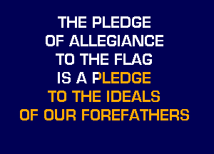 THE PLEDGE
OF ALLEGIANCE
TO THE FLAG
IS A PLEDGE
TO THE IDEALS
OF OUR FOREFATHERS