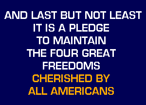 AND LAST BUT NOT LEAST
IT IS A PLEDGE
T0 MAINTAIN
THE FOUR GREAT
FREEDOMS
CHERISHED BY
ALL AMERICANS