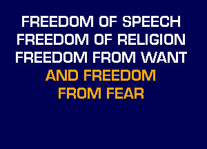 FREEDOM OF SPEECH
FREEDOM OF RELIGION
FREEDOM FROM WANT

AND FREEDOM
FROM FEAR