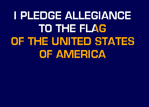 I PLEDGE ALLEGIANCE
TO THE FLAG

OF THE UNITED STATES
OF AMERICA