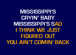 MISSISSIPPI'S
CRYIN' BABY
MISSISSIPPI'S SAD
I THINK WE JUST
FIGURED OUT
YOU AIN'T COMIN' BACK