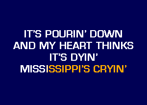 IT'S POURIN' DOWN
AND MY HEART THINKS
IT'S DYIN'
MISSISSIPPI'S CRYIN'