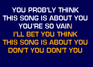 YOU PROB'LY THINK
THIS SONG IS ABOUT YOU
YOU'RE SO VAIN
I'LL BET YOU THINK
THIS SONG IS ABOUT YOU
DON'T YOU DON'T YOU