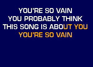 YOU'RE SO VAIN
YOU PROBABLY THINK
THIS SONG IS ABOUT YOU
YOU'RE SO VAIN