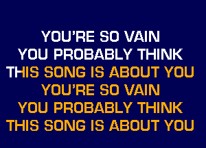 YOU'RE SO VAIN
YOU PROBABLY THINK
THIS SONG IS ABOUT YOU
YOU'RE SO VAIN
YOU PROBABLY THINK
THIS SONG IS ABOUT YOU