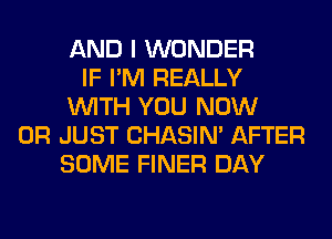 AND I WONDER
IF I'M REALLY
WITH YOU NOW
0R JUST CHASIN' AFTER
SOME FINER DAY