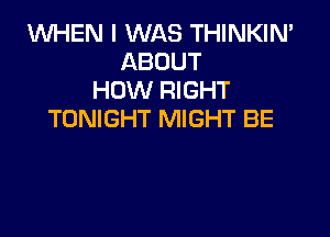 1WHEN I WAS THINKIN'
ABOUT
HOW RIGHT

TONIGHT MIGHT BE