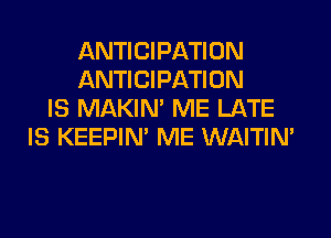 ANTICIPATION
ANTICIPATION
IS MAKIM ME LATE
IS KEEPIN' ME WAITIN'